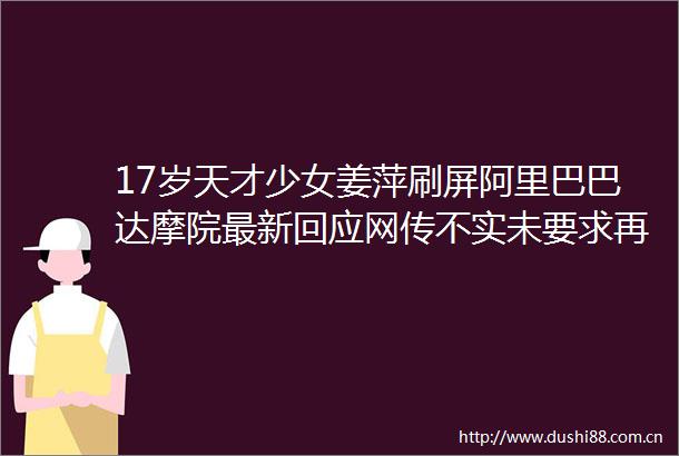 17岁天才少女姜萍刷屏阿里巴巴达摩院最新回应网传不实未要求再次答题