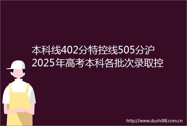 本科线402分特控线505分沪2025年高考本科各批次录取控制分数线公布