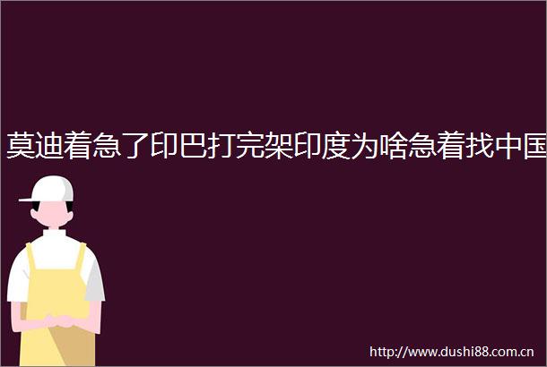 莫迪着急了印巴打完架印度为啥急着找