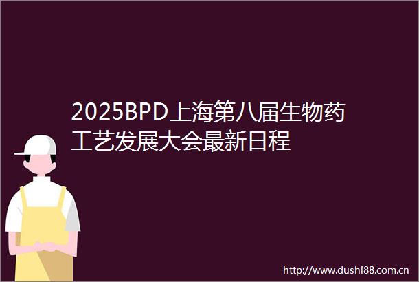 2025BPD上海第八届生物药工艺发展大会最新日程