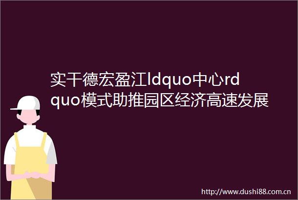 实干德宏盈江ldquo中心rdquo模式助推园区经济高速发展
