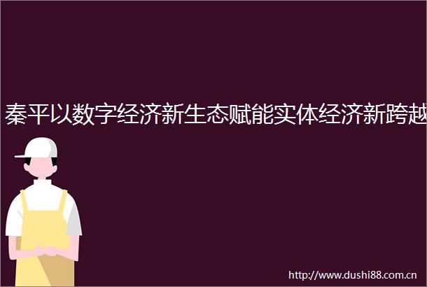 秦平以数字经济新生态赋能实体经济新跨越