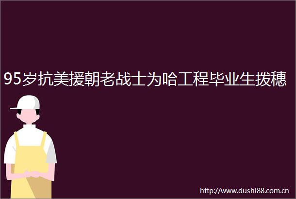 95岁抗美援朝老战士为哈工程毕业生拨穗