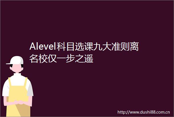 Alevel科目选课九大准则离名校仅一步之遥