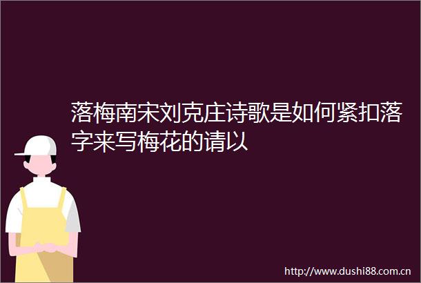 落梅南宋刘克庄诗歌是如何紧扣落字来写梅花的请以