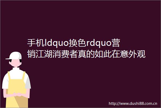 手机ldquo换色rdquo营销江湖消费者真的如此在意外观