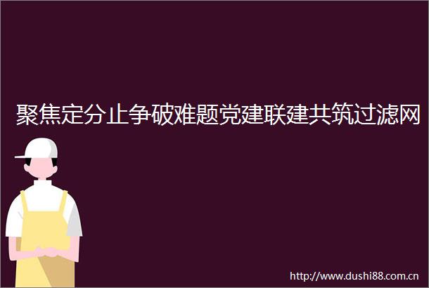 聚焦定分止争破难题党建联建共筑过滤网