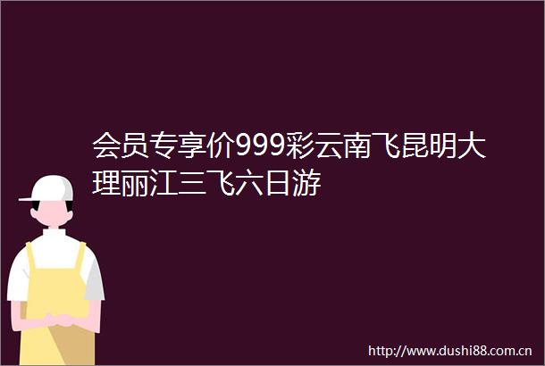 会员专享价999彩云南飞昆明大理丽江三飞六日游