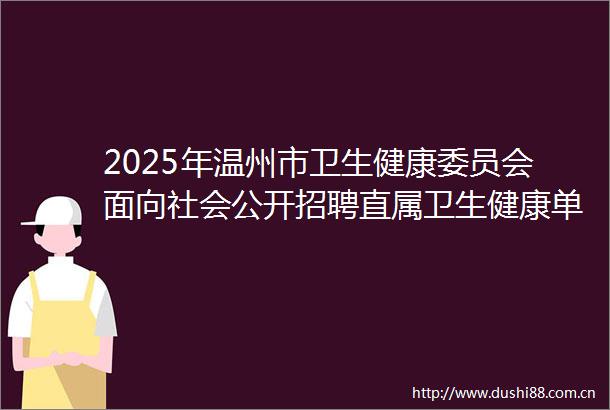 2025年温州市卫生健康委员会面向社会公开招聘直属卫生健康单位卫技人员公告