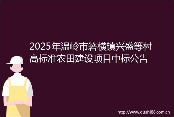 2025年温岭市箬横镇兴盛等村高标准农田建设项目中标公告