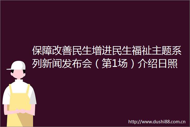 保障改善民生增进民生福祉主题系列新闻发布会（第1场）介绍日照市乡村医疗卫生服务能力提质提效三年行动有关情况