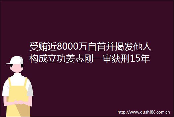 近8000万自首并他人构成立功姜志刚一审获刑15年