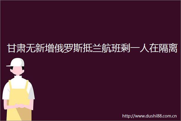 甘肃无新增俄罗斯抵兰航班剩一人在隔离