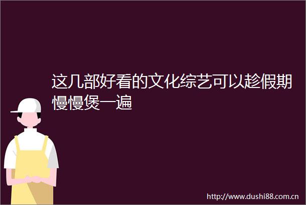 这几部好看的文化综艺可以趁假期慢慢煲一遍