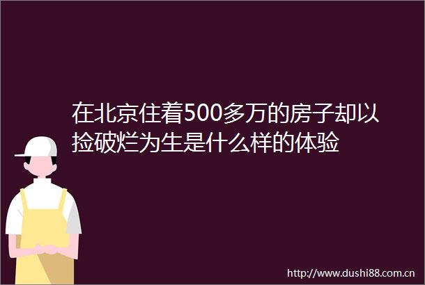 在北京住着500多万的房子却以捡破烂为生是什么样的体验