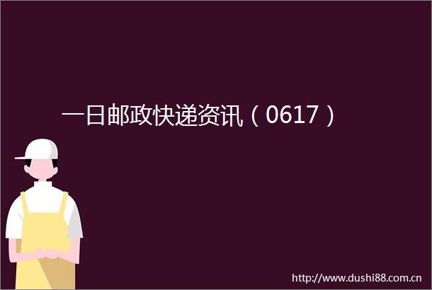 一日邮政快递资讯（0617）