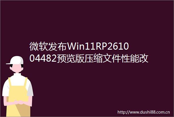 微软发布Win11RP261004482预览版压缩文件性能改进欧洲经济区默认浏览器设置调整等