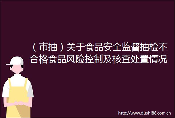 （市抽）关于食品安全监督抽检不合格食品风险控制及核查处置情况的通告2024年第7期