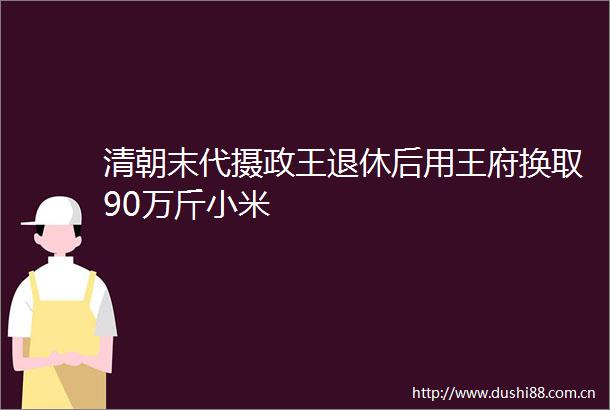 清朝末代摄政王退休后用王府换取90万斤小米