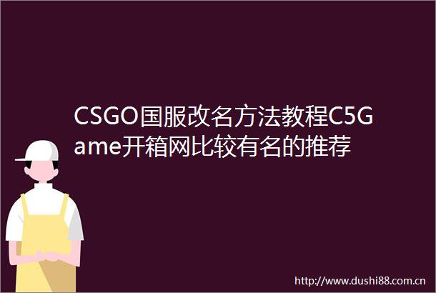 CSGO国服改名方法教程C5Game开箱网比较有名的推荐