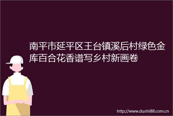 南平市延平区王台镇溪后村绿色金库百合花香谱写乡村新画卷
