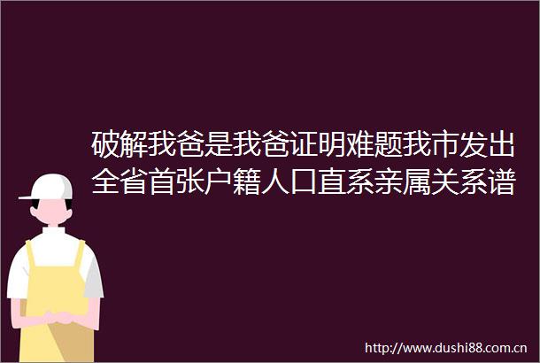 破解我爸是我爸证明难题我市发出全省首张户籍人口直系亲属关系谱