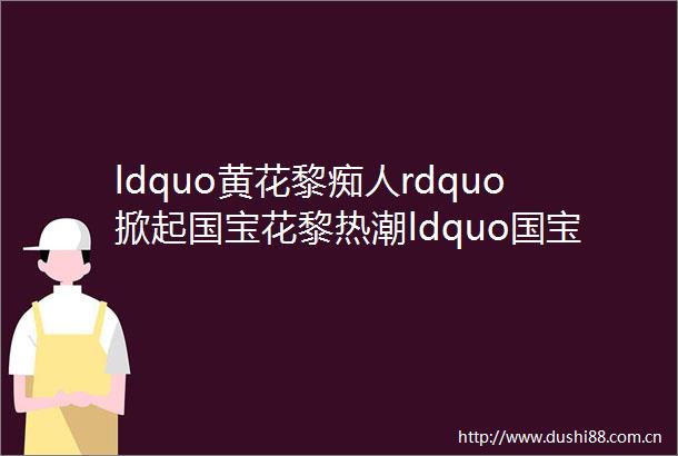 ldquo黄花黎痴人rdquo掀起国宝花黎热潮ldquo国宝植物rdquo担起文化使者重新崛起回归