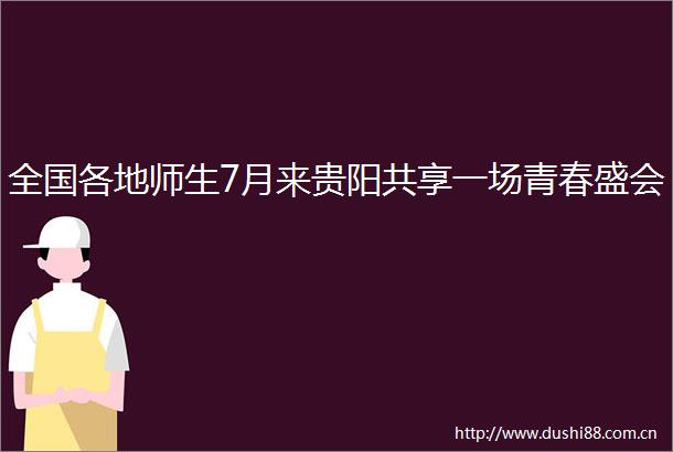 全国各地师生7月来贵阳共享一场青春盛会