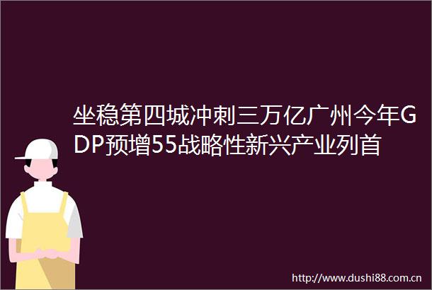 坐稳第四城冲刺三万亿广州今年GDP预增55战略性新兴产业列首要工程