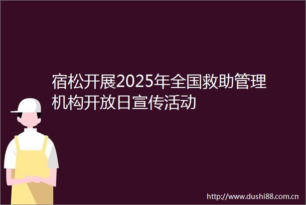 宿松开展2025年全国救助管理机构开放日宣传活动