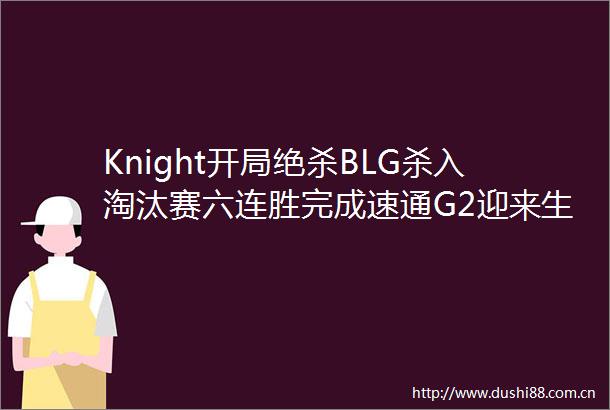 Knight开局绝杀BLG杀入淘汰赛六连胜完成速通G2迎来生死战
