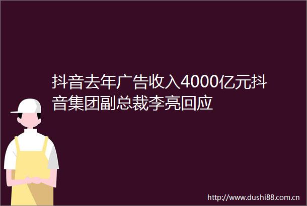 抖音去年收入4000亿元抖音集团副总裁李亮回应