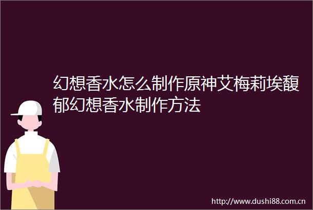 幻想香水怎么制作原神艾梅莉埃馥郁幻想香水制作方法