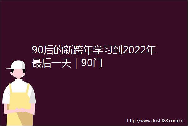 90后的新跨年学习到2022年最后一天｜90门