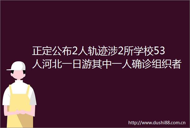 正定公布2人轨迹涉2所学校53人河北一日游其中一人确诊组织者被刑事