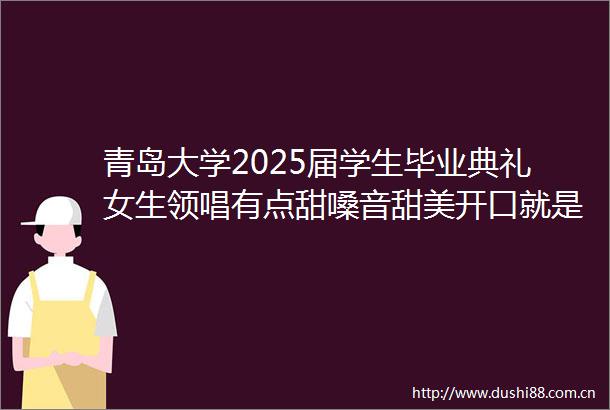 青岛大学2025届学生毕业典礼女生领唱有点甜嗓音甜美开口就是恋爱幸福的味道