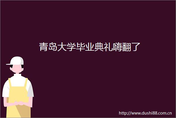 青岛大学毕业典礼嗨翻了