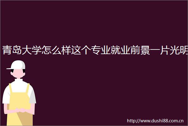 青岛大学怎么样这个专业就业前景一片光明