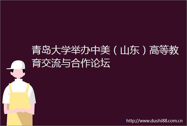 青岛大学举办中美（山东）高等教育交流与合作论坛