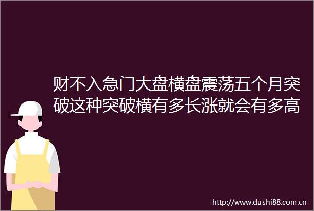 财不入急门大盘横盘震荡五个月突破这种突破横有多长涨就会有多高