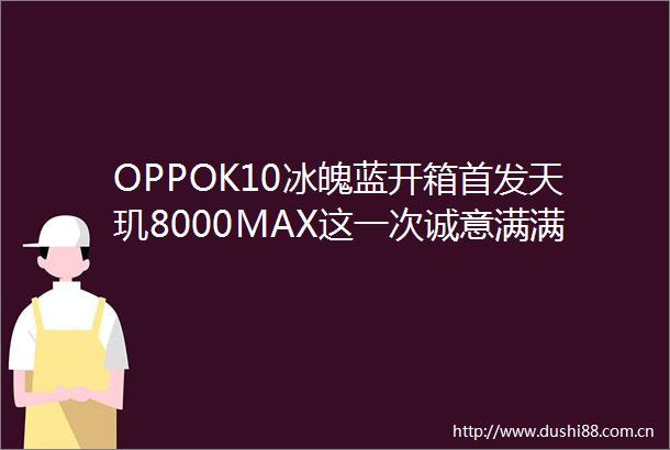 OPPOK10冰魄蓝开箱首发天玑8000MAX这一次诚意满满