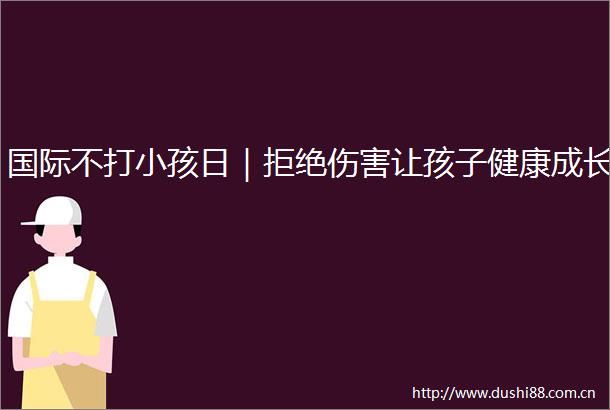 国际不打小孩日｜拒绝伤害让孩子健康成长