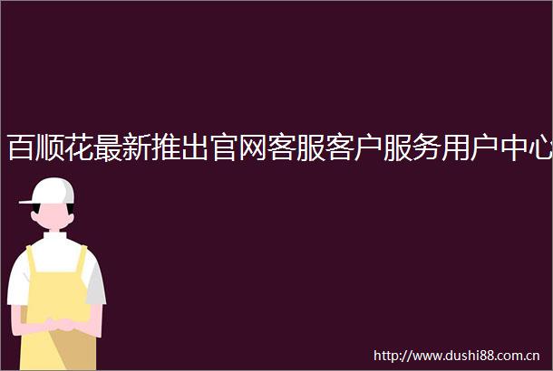百顺花最新推出官网客服客户服务用户中心