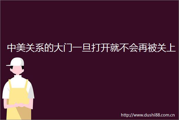 中美关系的大门一旦打开就不会再被关上