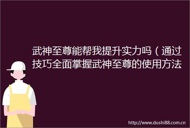 武神至尊能帮我提升实力吗（通过技巧全面掌握武神至尊的使用方法）