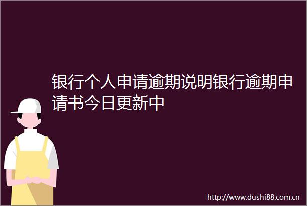 银行个人申请逾期说明银行逾期申请书今日更新中