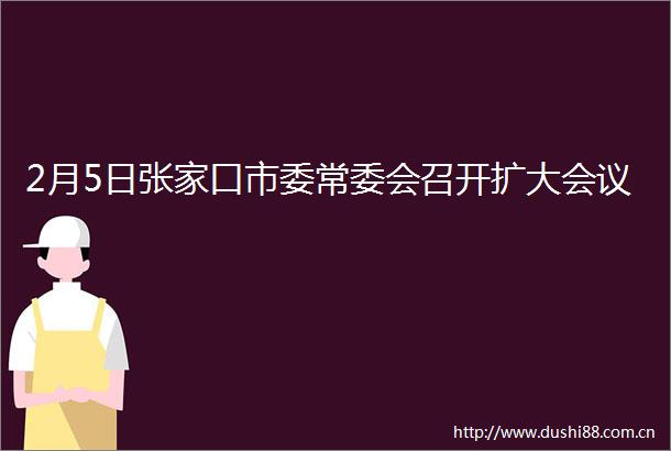 2月5日张家口市委常委会召开扩大会议
