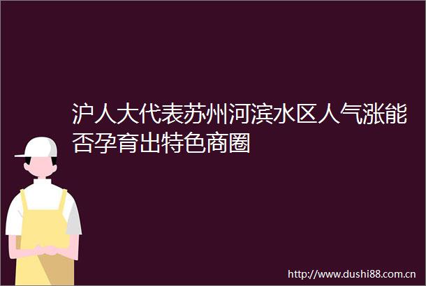 沪人大代表苏州河滨水区人气涨能否孕育出特色商圈