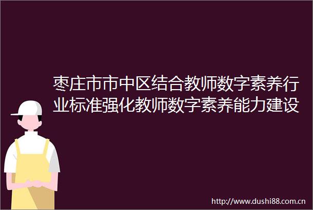 枣庄市市中区结合教师数字素养行业标准强化教师数字素养能力建设