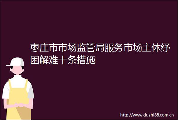 枣庄市市场监管局服务市场主体纾困解难十条措施